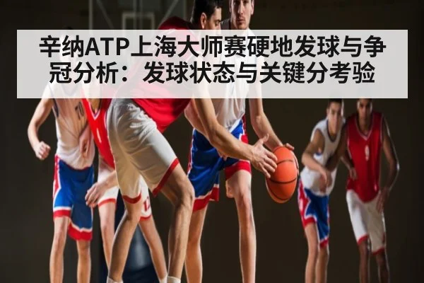 辛纳ATP上海大师赛硬地发球与争冠分析：发球状态与关键分考验