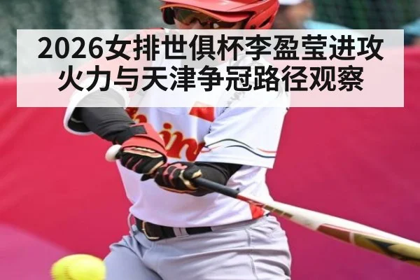 2026女排世俱杯李盈莹进攻火力与天津争冠路径观察